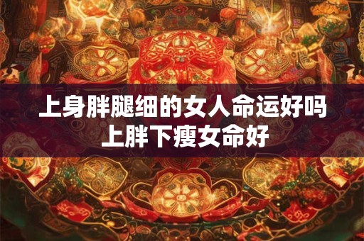 上身胖腿细的女人命运好吗 上胖下瘦女命好