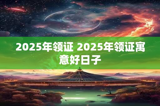 2025年领证 2025年领证寓意好日子