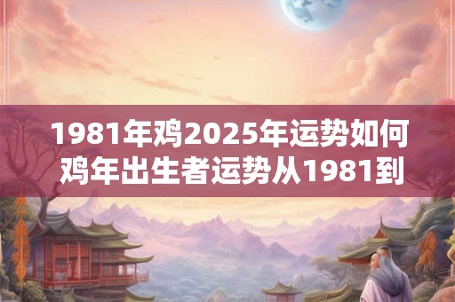 1981年鸡2025年运势如何 鸡年出生者运势从1981到2025会有哪些变化