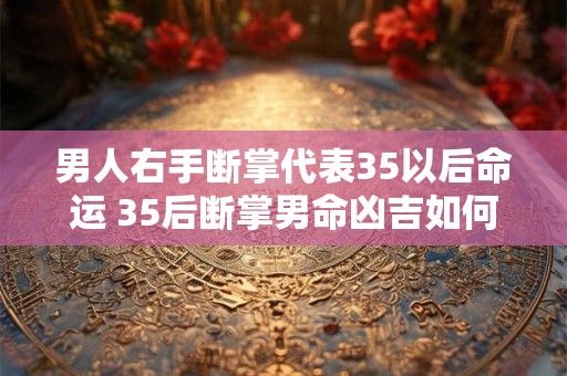 男人右手断掌代表35以后命运 35后断掌男命凶吉如何