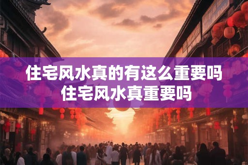 住宅风水真的有这么重要吗 住宅风水真重要吗