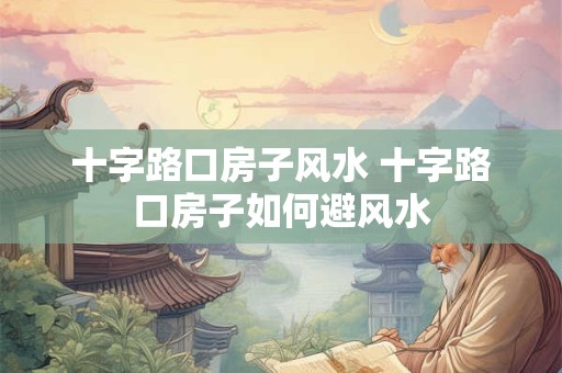 十字路口房子风水 十字路口房子如何避风水