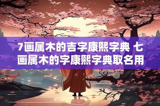 7画属木的吉字康熙字典 七画属木的字康熙字典取名用字