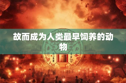 故而成为人类最早饲养的动物