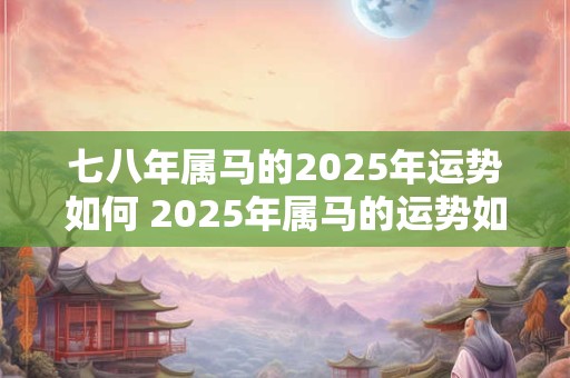 七八年属马的2025年运势如何 2025年属马的运势如何