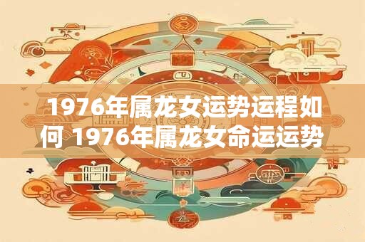 1976年属龙女运势运程如何 1976年属龙女命运运势如何