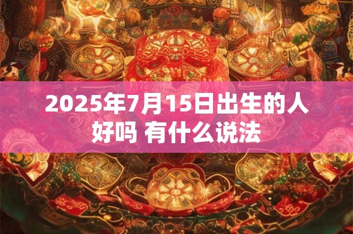 2025年7月15日出生的人好吗 有什么说法