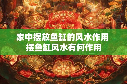 家中摆放鱼缸的风水作用 摆鱼缸风水有何作用