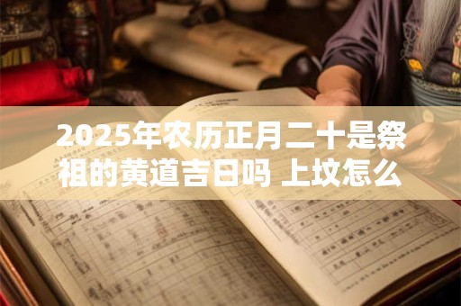 2025年农历正月二十是祭祖的黄道吉日吗 上坟怎么磕头