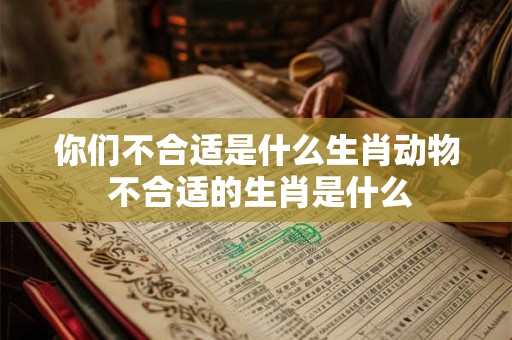 你们不合适是什么生肖动物 不合适的生肖是什么