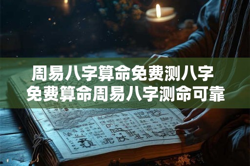 周易八字算命免费测八字 免费算命周易八字测命可靠吗