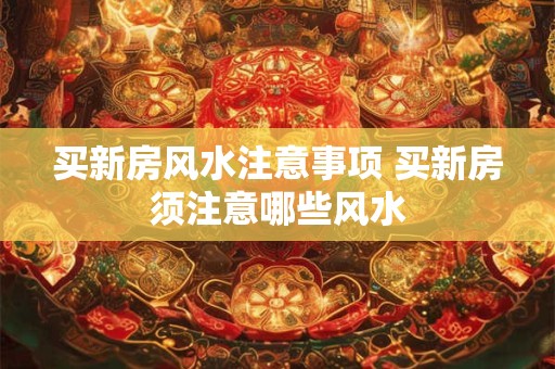 买新房风水注意事项 买新房须注意哪些风水