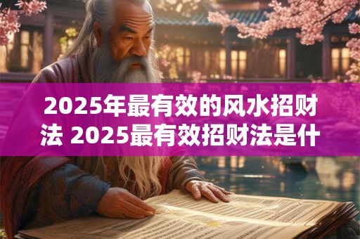 2025年最有效的风水招财法 2025最有效招财法是什么风水