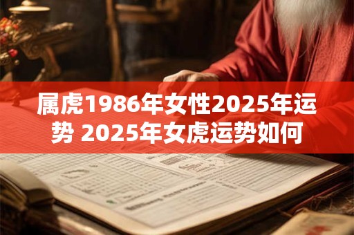 属虎1986年女性2025年运势 2025年女虎运势如何 属虎1986年女性2025年运势 2025年女虎运势如何