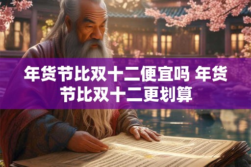 年货节比双十二便宜吗 年货节比双十二更划算