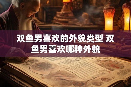 详细阅读:双鱼男喜欢的外貌类型 双鱼男喜欢哪种外貌 双鱼男喜欢的外貌类型 双鱼男喜欢哪种外貌