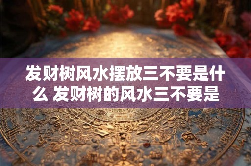 发财树风水摆放三不要是什么 发财树的风水三不要是什么