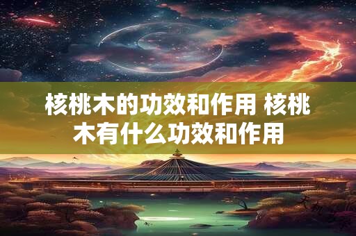 核桃木的功效和作用 核桃木有什么功效和作用