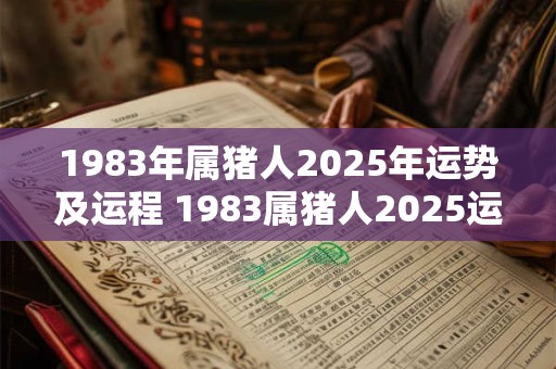 1983年属猪人2025年运势及运程 1983属猪人2025运程如何