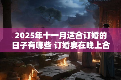 2025年十一月适合订婚的日子有哪些 订婚宴在晚上合适吗