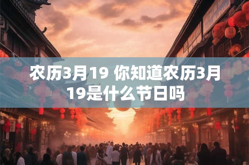 农历3月19 你知道农历3月19是什么节日吗
