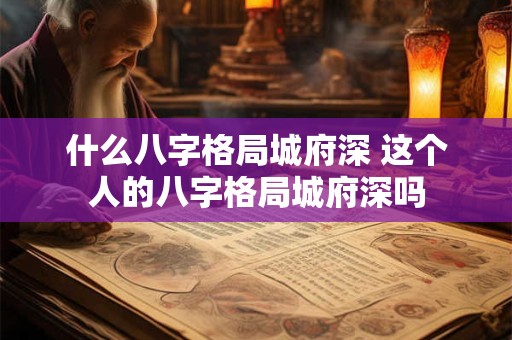什么八字格局城府深 这个人的八字格局城府深吗