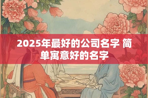 2025年最好的公司名字 简单寓意好的名字