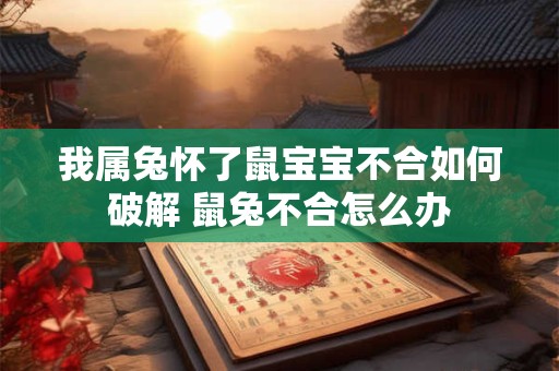 我属兔怀了鼠宝宝不合如何破解 鼠兔不合怎么办