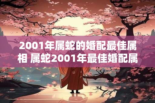 2001年属蛇的婚配最佳属相 属蛇2001年最佳婚配属相