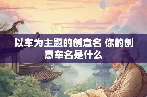 以车为主题的创意名 你的创意车名是什么