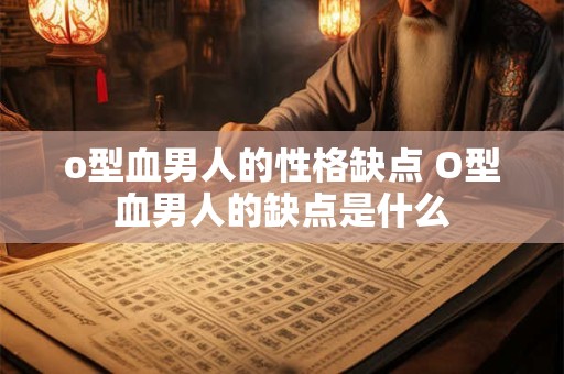o型血男人的性格缺点 O型血男人的缺点是什么