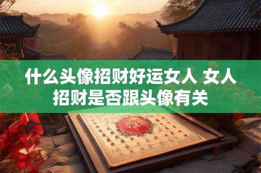 什么头像招财好运女人 女人招财是否跟头像有关