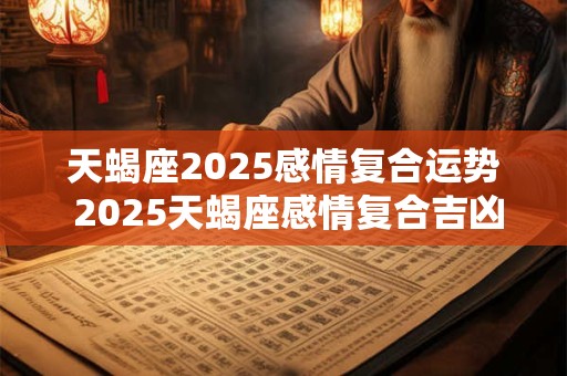天蝎座2025感情复合运势 2025天蝎座感情复合吉凶