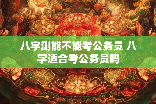 八字测能不能考公务员 八字适合考公务员吗