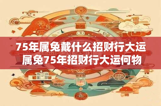 75年属兔戴什么招财行大运 属兔75年招财行大运何物