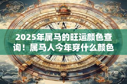 2025年属马的旺运颜色查询！属马人今年穿什么颜色招财