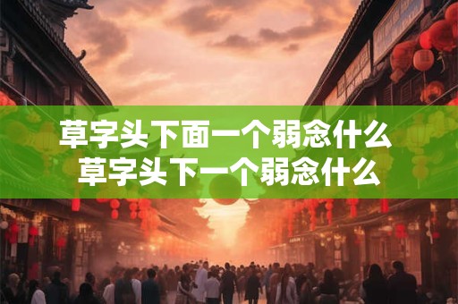 草字头下面一个弱念什么 草字头下一个弱念什么