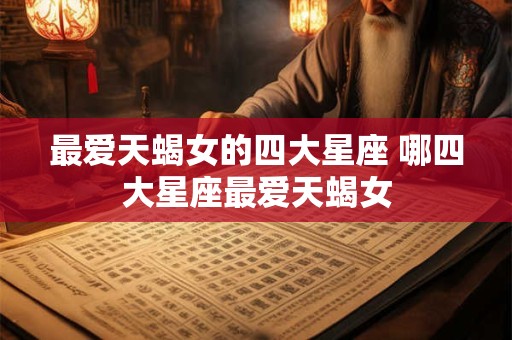 最爱天蝎女的四大星座 哪四大星座最爱天蝎女