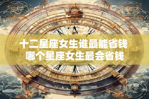 十二星座女生谁最能省钱 哪个星座女生最会省钱