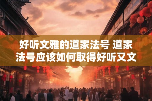 好听文雅的道家法号 道家法号应该如何取得好听又文雅