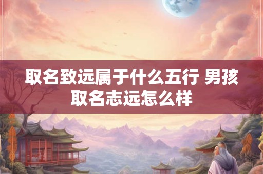 取名致远属于什么五行 男孩取名志远怎么样
