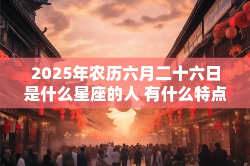 2025年农历六月二十六日是什么星座的人 有什么特点