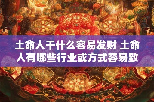 土命人干什么容易发财 土命人有哪些行业或方式容易致富