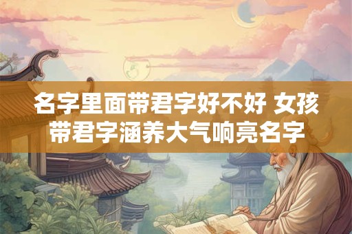名字里面带君字好不好 女孩带君字涵养大气响亮名字