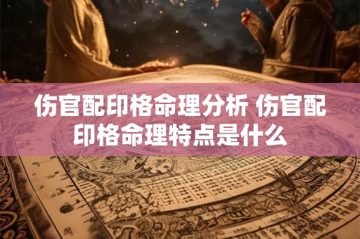 伤官配印格命理分析 伤官配印格命理特点是什么