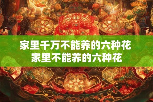 家里千万不能养的六种花 家里不能养的六种花