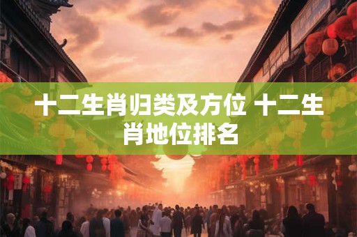 十二生肖归类及方位 十二生肖地位排名