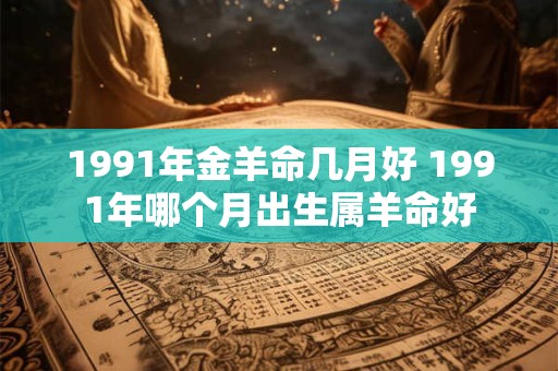 1991年金羊命几月好 1991年哪个月出生属羊命好
