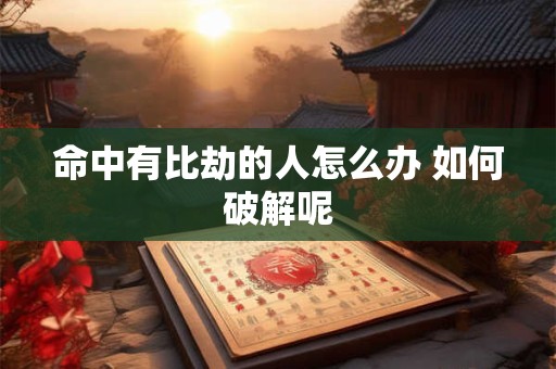 命中有比劫的人怎么办 如何破解呢