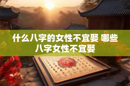 什么八字的女性不宜娶 哪些八字女性不宜娶